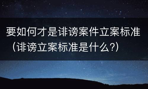 要如何才是诽谤案件立案标准（诽谤立案标准是什么?）