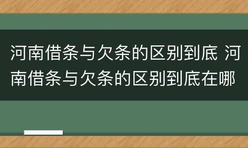 河南借条与欠条的区别到底 河南借条与欠条的区别到底在哪里