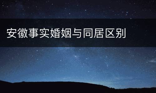 安徽事实婚姻与同居区别