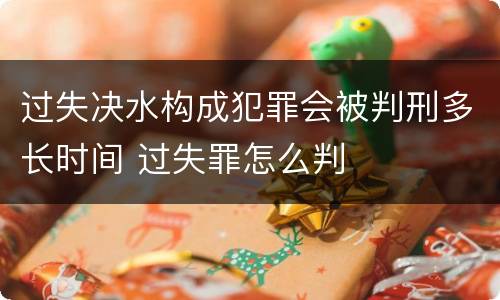 过失决水构成犯罪会被判刑多长时间 过失罪怎么判