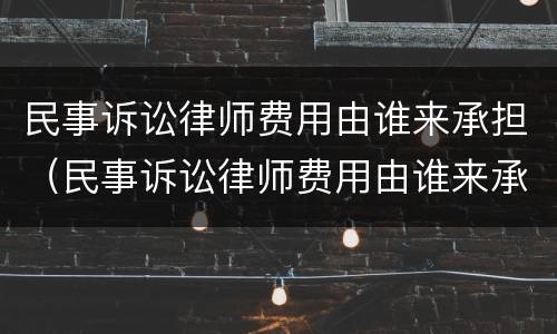 民事诉讼律师费用由谁来承担（民事诉讼律师费用由谁来承担呢）