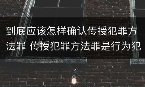 到底应该怎样确认传授犯罪方法罪 传授犯罪方法罪是行为犯吗