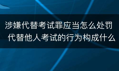 涉嫌代替考试罪应当怎么处罚 代替他人考试的行为构成什么罪
