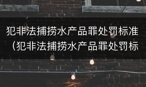 犯非法捕捞水产品罪处罚标准（犯非法捕捞水产品罪处罚标准最新）
