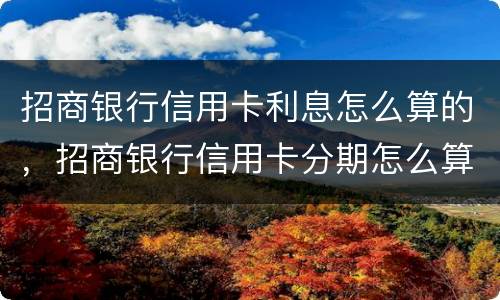 招商银行信用卡利息怎么算的，招商银行信用卡分期怎么算的