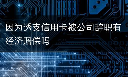 因为透支信用卡被公司辞职有经济赔偿吗