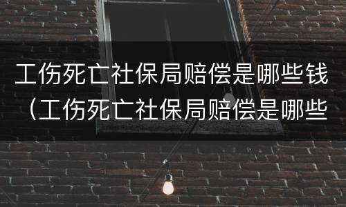 工伤死亡社保局赔偿是哪些钱（工伤死亡社保局赔偿是哪些钱呢）