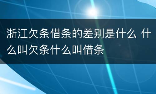 浙江欠条借条的差别是什么 什么叫欠条什么叫借条