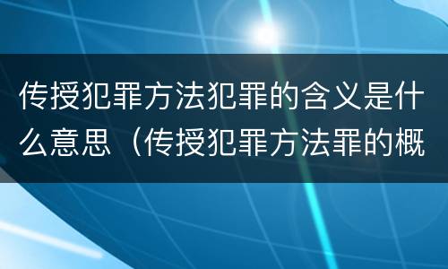 传授犯罪方法犯罪的含义是什么意思（传授犯罪方法罪的概念和特征是什么）