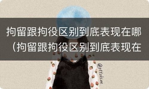 拘留跟拘役区别到底表现在哪（拘留跟拘役区别到底表现在哪些方面）