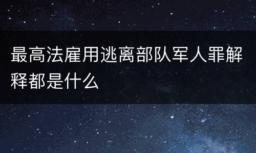 最高法雇用逃离部队军人罪解释都是什么
