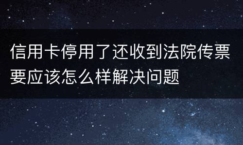 信用卡停用了还收到法院传票要应该怎么样解决问题