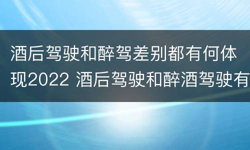 酒后驾驶和醉驾差别都有何体现2022 酒后驾驶和醉酒驾驶有什么区别