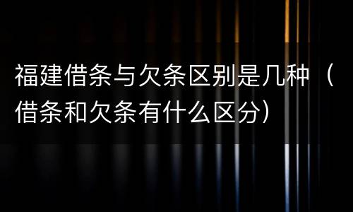福建借条与欠条区别是几种（借条和欠条有什么区分）