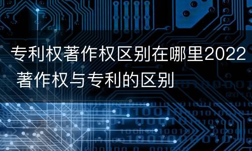 专利权著作权区别在哪里2022 著作权与专利的区别