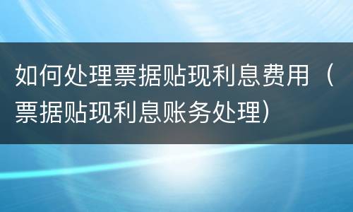 如何处理票据贴现利息费用（票据贴现利息账务处理）