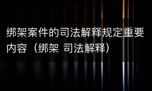绑架案件的司法解释规定重要内容（绑架 司法解释）