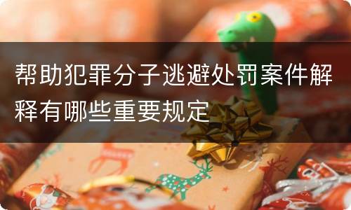 帮助犯罪分子逃避处罚案件解释有哪些重要规定