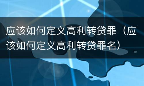 应该如何定义高利转贷罪（应该如何定义高利转贷罪名）
