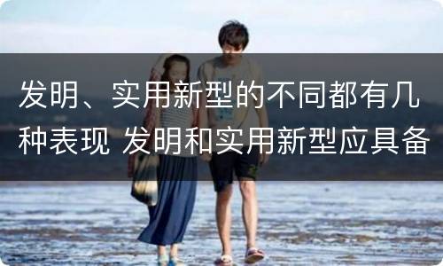 发明、实用新型的不同都有几种表现 发明和实用新型应具备的条件