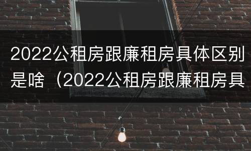 2022公租房跟廉租房具体区别是啥（2022公租房跟廉租房具体区别是啥呀）