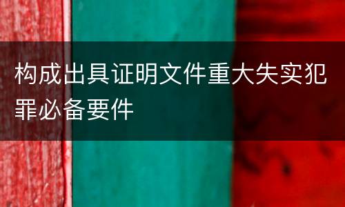 构成出具证明文件重大失实犯罪必备要件