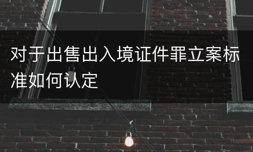 对于出售出入境证件罪立案标准如何认定
