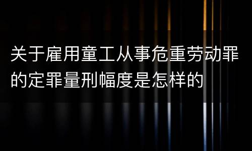 关于雇用童工从事危重劳动罪的定罪量刑幅度是怎样的