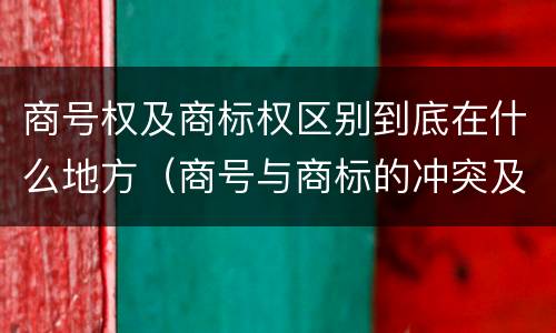 商号权及商标权区别到底在什么地方（商号与商标的冲突及解决措施）