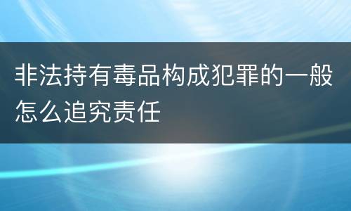 非法持有毒品构成犯罪的一般怎么追究责任