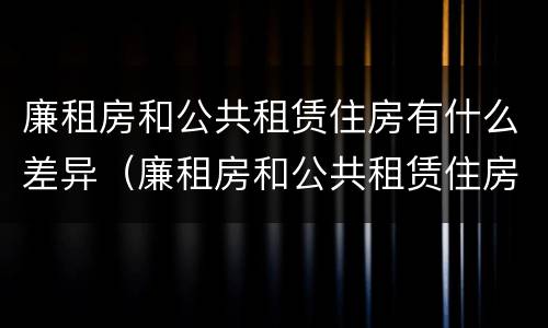 廉租房和公共租赁住房有什么差异（廉租房和公共租赁住房有什么差异嘛）
