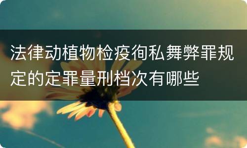 法律动植物检疫徇私舞弊罪规定的定罪量刑档次有哪些