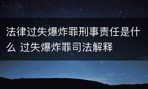 法律过失爆炸罪刑事责任是什么 过失爆炸罪司法解释