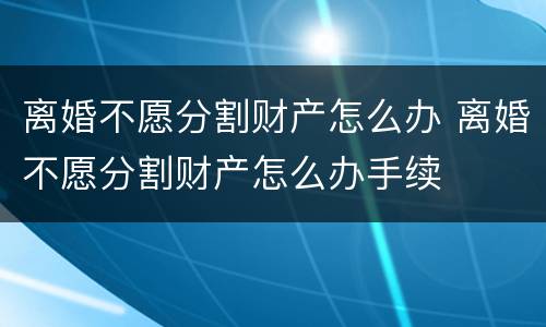 离婚不愿分割财产怎么办 离婚不愿分割财产怎么办手续