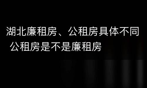 湖北廉租房、公租房具体不同 公租房是不是廉租房