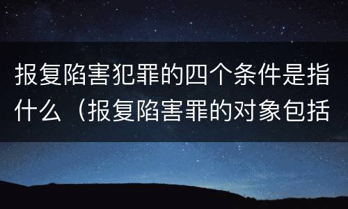 报复陷害犯罪的四个条件是指什么（报复陷害罪的对象包括）