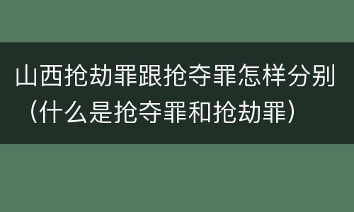 山西抢劫罪跟抢夺罪怎样分别（什么是抢夺罪和抢劫罪）