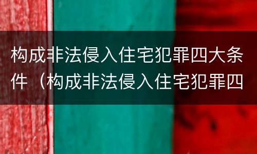 构成非法侵入住宅犯罪四大条件（构成非法侵入住宅犯罪四大条件是什么）