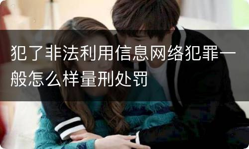 犯了非法利用信息网络犯罪一般怎么样量刑处罚