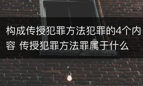 构成传授犯罪方法犯罪的4个内容 传授犯罪方法罪属于什么