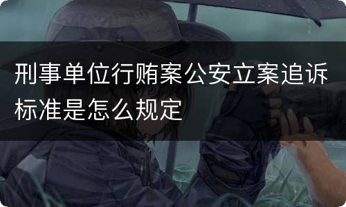 刑事单位行贿案公安立案追诉标准是怎么规定