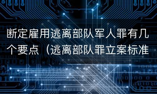 断定雇用逃离部队军人罪有几个要点（逃离部队罪立案标准）