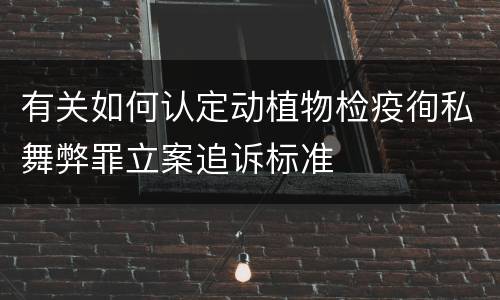 有关如何认定动植物检疫徇私舞弊罪立案追诉标准