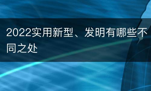 2022实用新型、发明有哪些不同之处