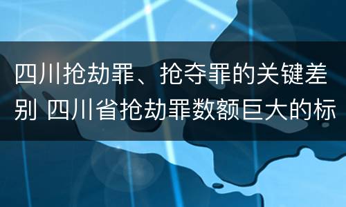 四川抢劫罪、抢夺罪的关键差别 四川省抢劫罪数额巨大的标准