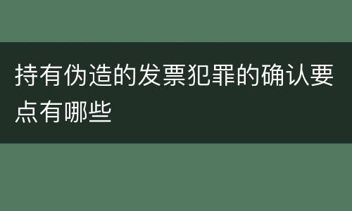 持有伪造的发票犯罪的确认要点有哪些