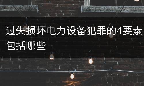 过失损坏电力设备犯罪的4要素包括哪些