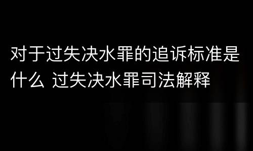 对于过失决水罪的追诉标准是什么 过失决水罪司法解释
