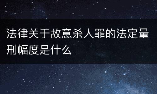 法律关于故意杀人罪的法定量刑幅度是什么