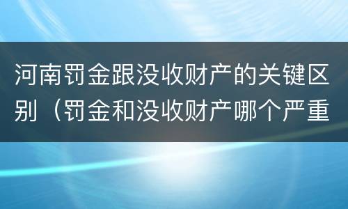 河南罚金跟没收财产的关键区别（罚金和没收财产哪个严重）